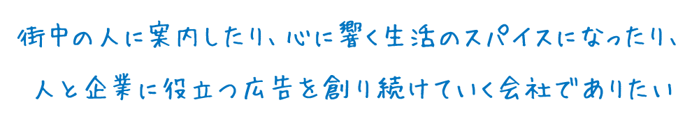 街中の人に案内したり、心に響く生活のスパイスになったり、人と企業に役立つ広告を創り続けていく会社でありたい