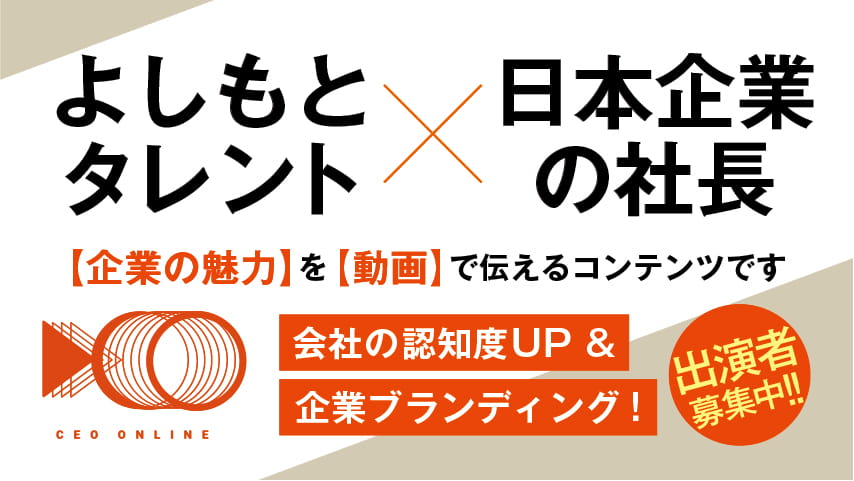 CEO ONLINE よしもとタレント✕日本の企業の社長【企業の魅力】を【動画】で伝えるコンテンツです。会社の認知度UP&企業ブランディング！出演者募集中!!